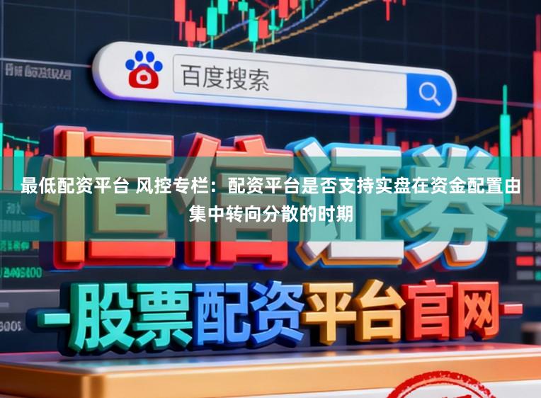 最低配资平台 风控专栏：配资平台是否支持实盘在资金配置由集中转向分散的时期