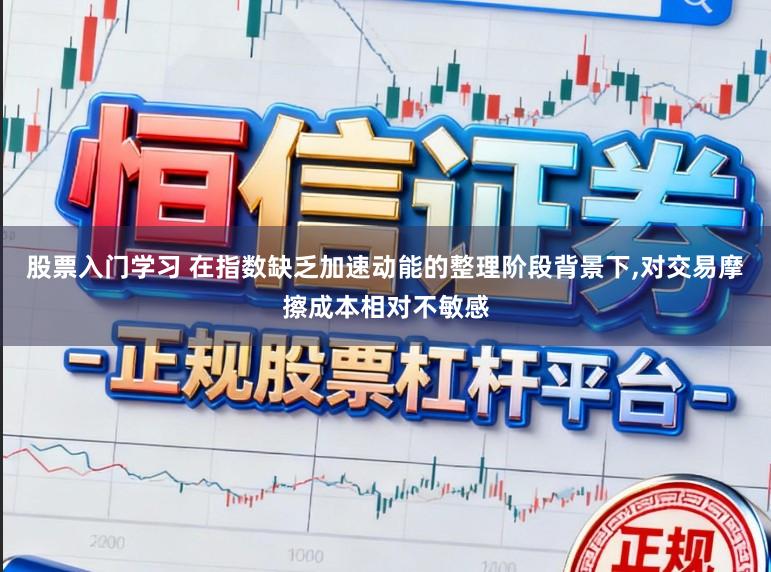 股票入门学习 在指数缺乏加速动能的整理阶段背景下,对交易摩擦成本相对不敏感