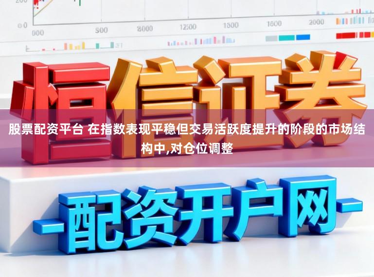 股票配资平台 在指数表现平稳但交易活跃度提升的阶段的市场结构中,对仓位调整