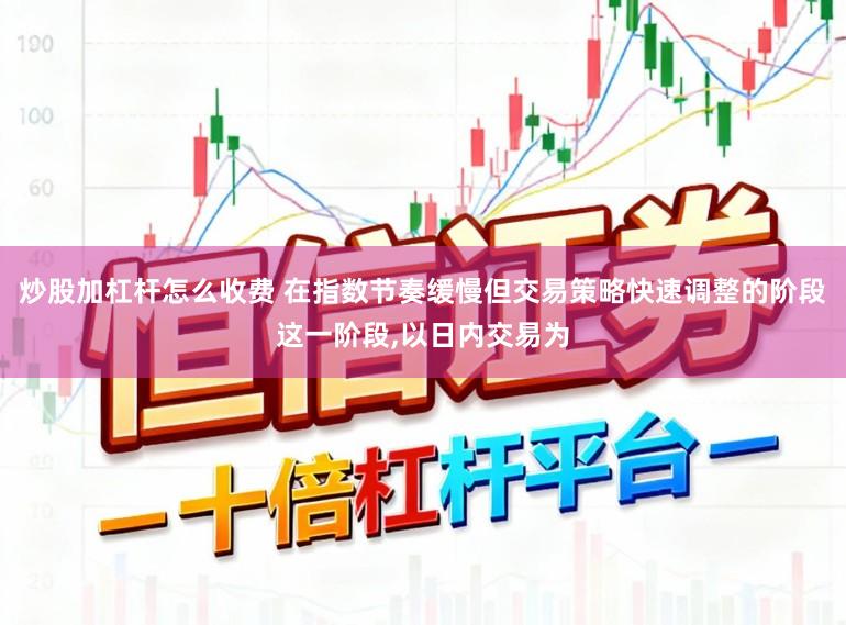 炒股加杠杆怎么收费 在指数节奏缓慢但交易策略快速调整的阶段这一阶段,以日内交易为