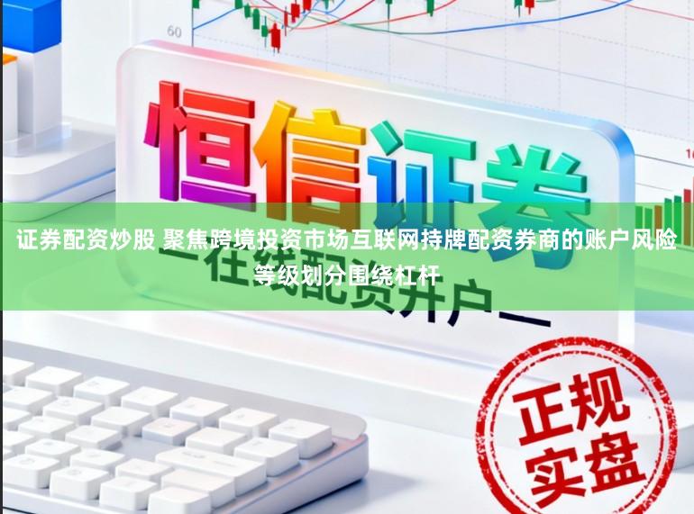 证券配资炒股 聚焦跨境投资市场互联网持牌配资券商的账户风险等级划分围绕杠杆