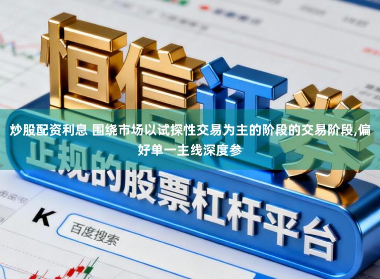 炒股配资利息 围绕市场以试探性交易为主的阶段的交易阶段,偏好单一主线深度参