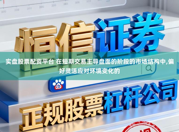 实盘股票配资平台 在短期交易主导盘面的阶段的市场结构中,偏好灵活应对环境变化的