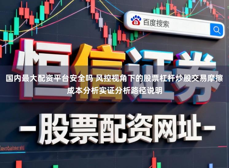 国内最大配资平台安全吗 风控视角下的股票杠杆炒股交易摩擦成本分析实证分析路径说明