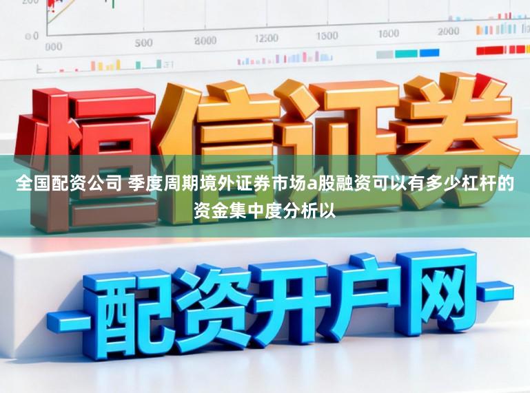 全国配资公司 季度周期境外证券市场a股融资可以有多少杠杆的资金集中度分析以