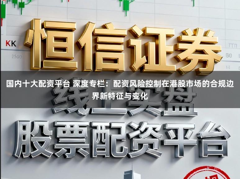 国内十大配资平台 深度专栏：配资风险控制在港股市场的合规边界新特征与变化