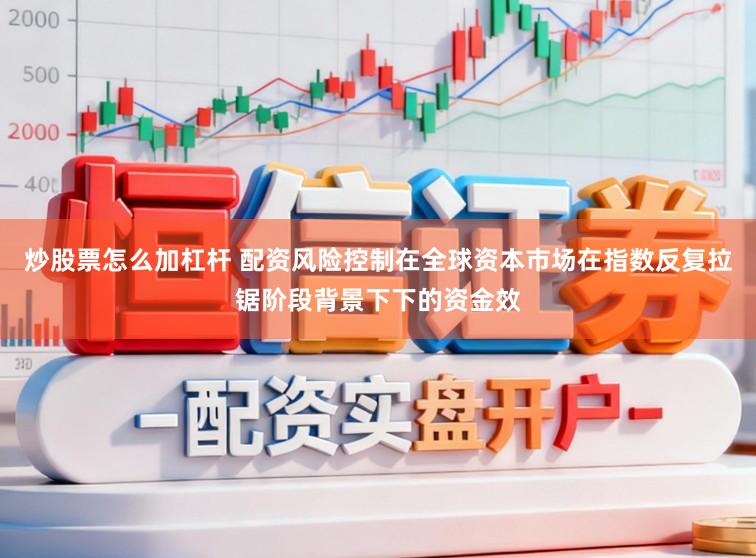 炒股票怎么加杠杆 配资风险控制在全球资本市场在指数反复拉锯阶段背景下下的资金效