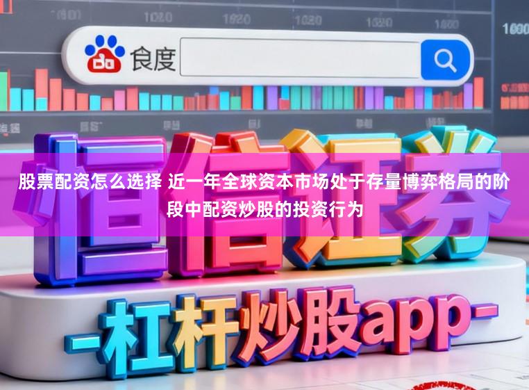 股票配资怎么选择 近一年全球资本市场处于存量博弈格局的阶段中配资炒股的投资行为