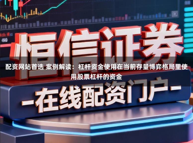 配资网站首选 案例解读：杠杆资金使用在当前存量博弈格局里使用股票杠杆的资金