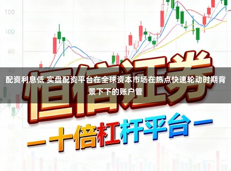 配资利息低 实盘配资平台在全球资本市场在热点快速轮动时期背景下下的账户管
