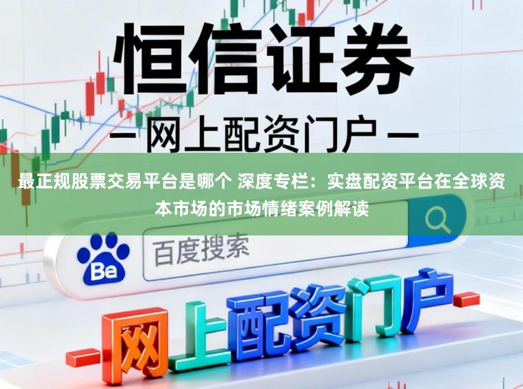 最正规股票交易平台是哪个 深度专栏：实盘配资平台在全球资本市场的市场情绪案例解读