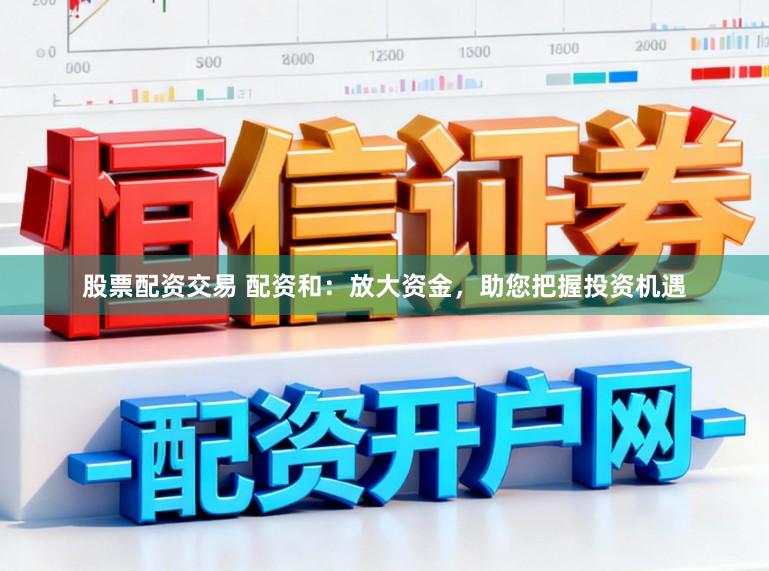 股票配资交易 配资和：放大资金，助您把握投资机遇