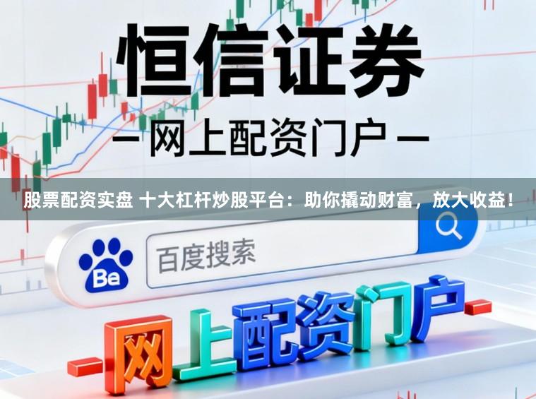 股票配资实盘 十大杠杆炒股平台：助你撬动财富，放大收益！