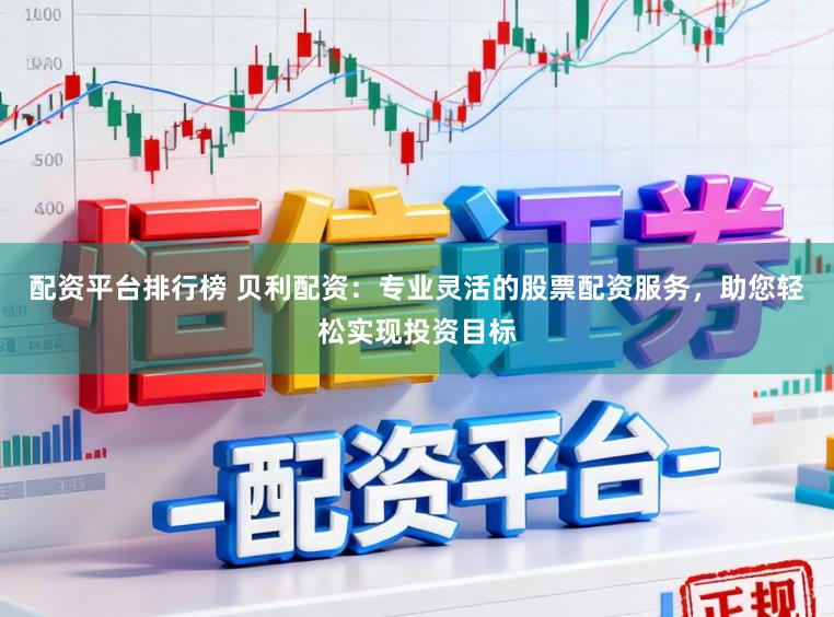 配资平台排行榜 贝利配资：专业灵活的股票配资服务，助您轻松实现投资目标