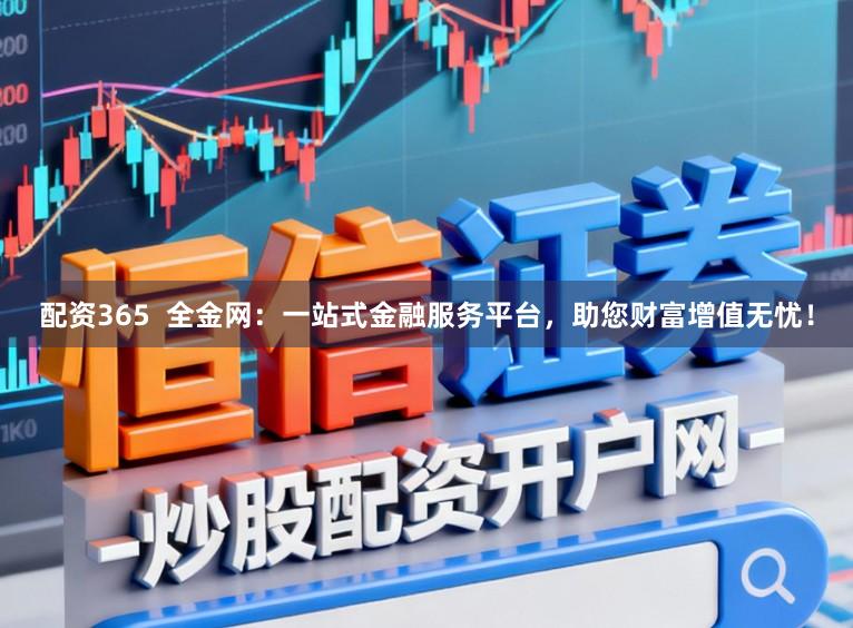 配资365  全金网：一站式金融服务平台，助您财富增值无忧！