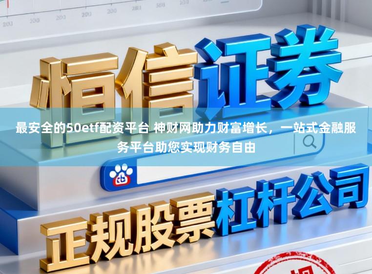 最安全的50etf配资平台 神财网助力财富增长，一站式金融服务平台助您实现财务自由