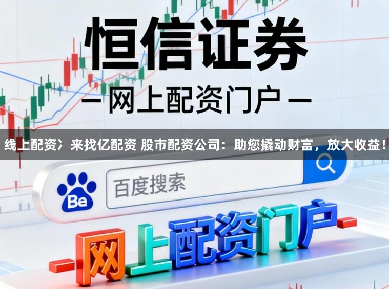 线上配资冫来找亿配资 股市配资公司：助您撬动财富，放大收益！