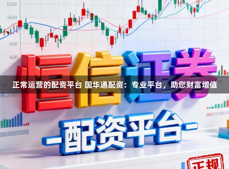 正常运营的配资平台 国华通配资：专业平台，助您财富增值
