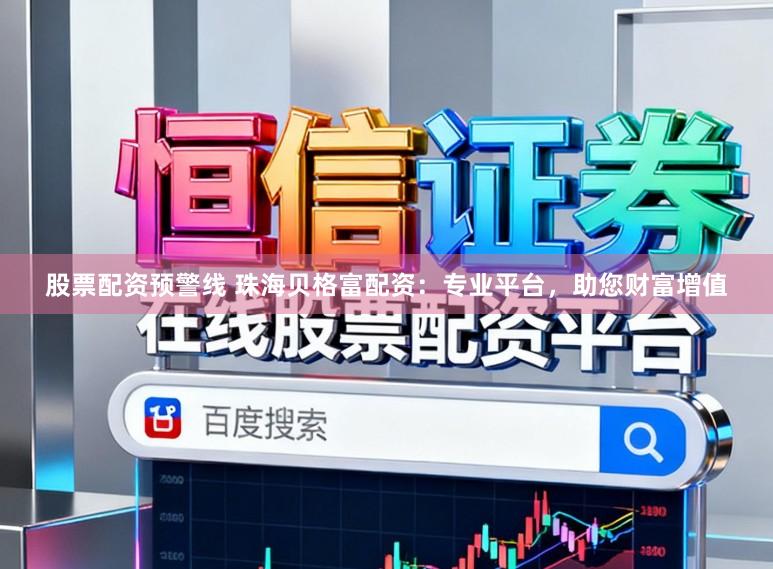 股票配资预警线 珠海贝格富配资：专业平台，助您财富增值