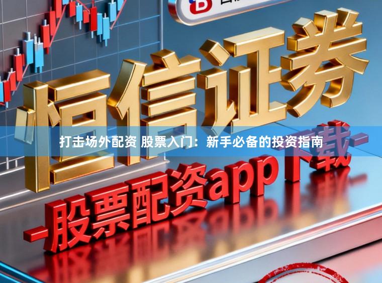 打击场外配资 股票入门：新手必备的投资指南