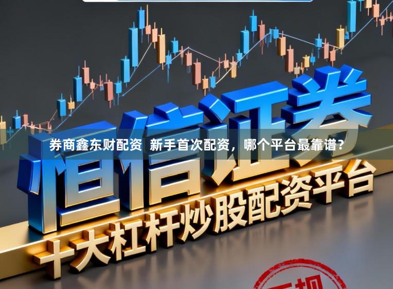 券商鑫东财配资  新手首次配资，哪个平台最靠谱？