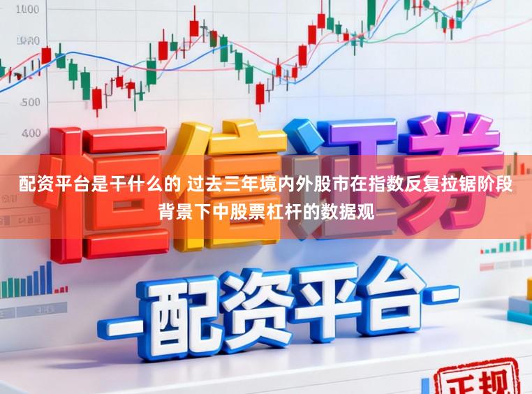 配资平台是干什么的 过去三年境内外股市在指数反复拉锯阶段背景下中股票杠杆的数据观