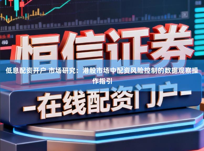 低息配资开户 市场研究：港股市场中配资风险控制的数据观察操作指引