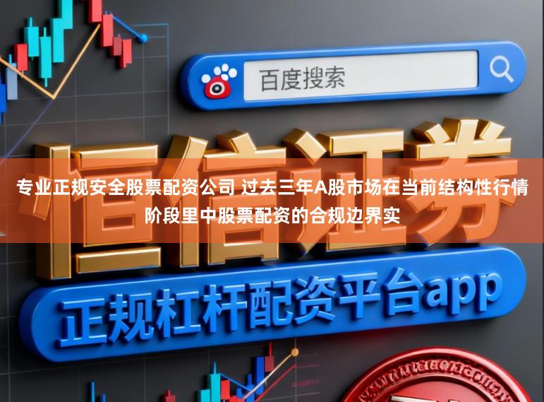 专业正规安全股票配资公司 过去三年A股市场在当前结构性行情阶段里中股票配资的合规边界实