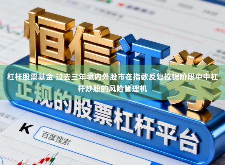杠杆股票基金 过去三年境内外股市在指数反复拉锯阶段中中杠杆炒股的风险管理机