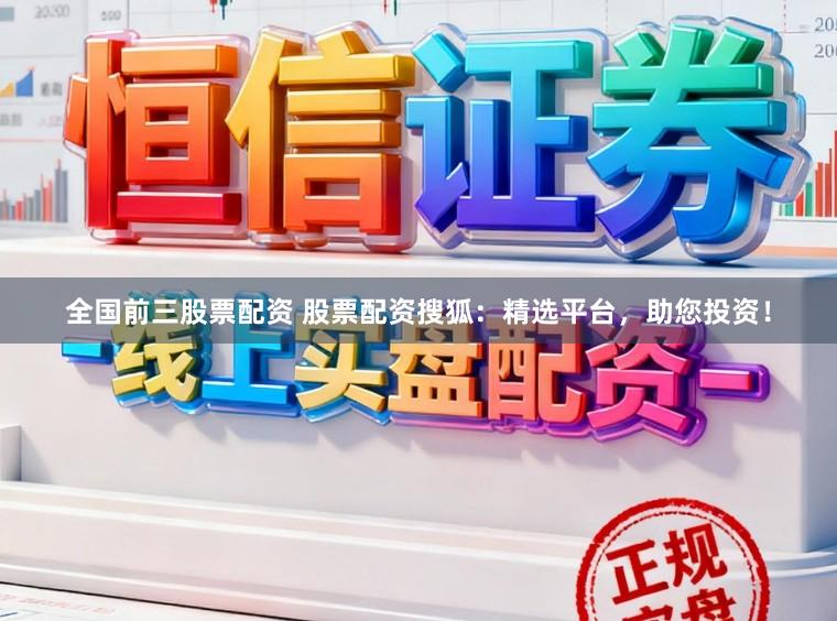 全国前三股票配资 股票配资搜狐：精选平台，助您投资！