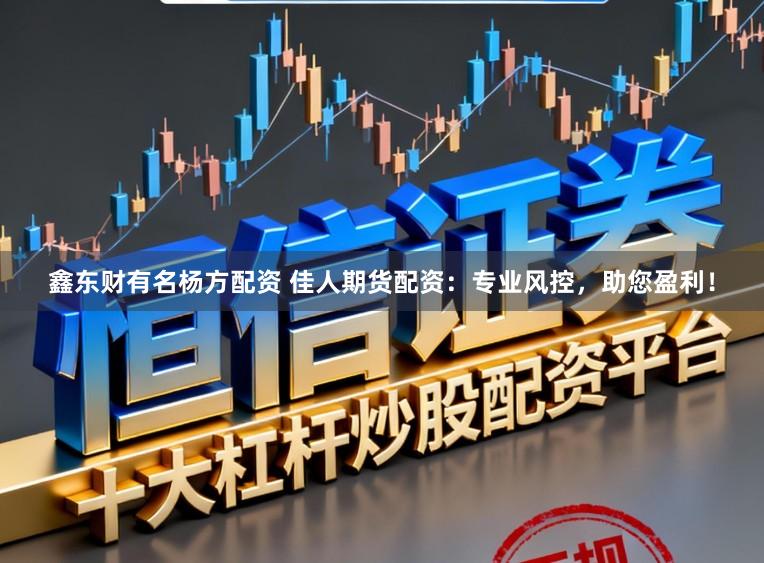 鑫东财有名杨方配资 佳人期货配资：专业风控，助您盈利！