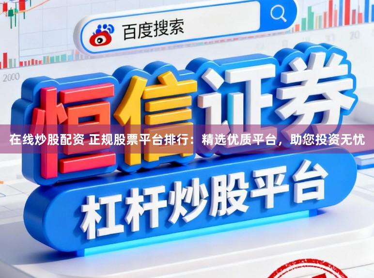 在线炒股配资 正规股票平台排行：精选优质平台，助您投资无忧