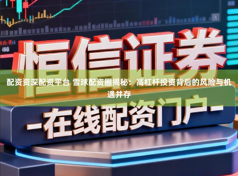 配资资深配资平台 雪球配资圈揭秘：高杠杆投资背后的风险与机遇并存
