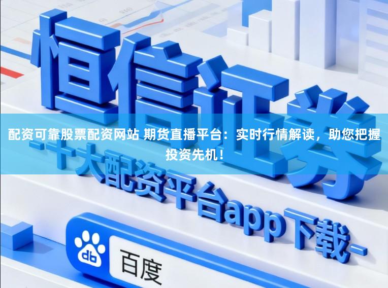 配资可靠股票配资网站 期货直播平台：实时行情解读，助您把握投资先机！