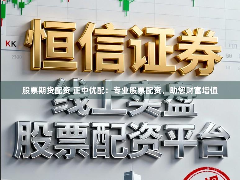 股票期货配资 正中优配：专业股票配资，助您财富增值