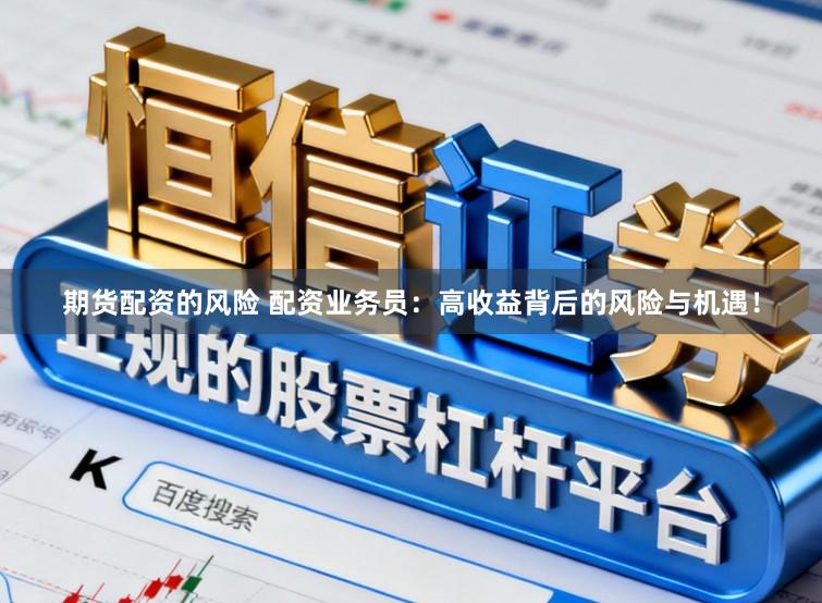 期货配资的风险 配资业务员：高收益背后的风险与机遇！