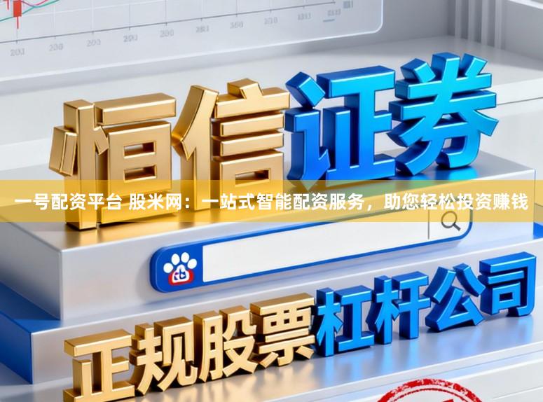 一号配资平台 股米网：一站式智能配资服务，助您轻松投资赚钱